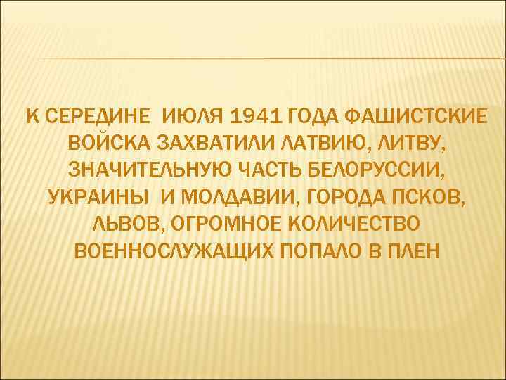 К СЕРЕДИНЕ ИЮЛЯ 1941 ГОДА ФАШИСТСКИЕ ВОЙСКА ЗАХВАТИЛИ ЛАТВИЮ, ЛИТВУ, ЗНАЧИТЕЛЬНУЮ ЧАСТЬ БЕЛОРУССИИ, УКРАИНЫ