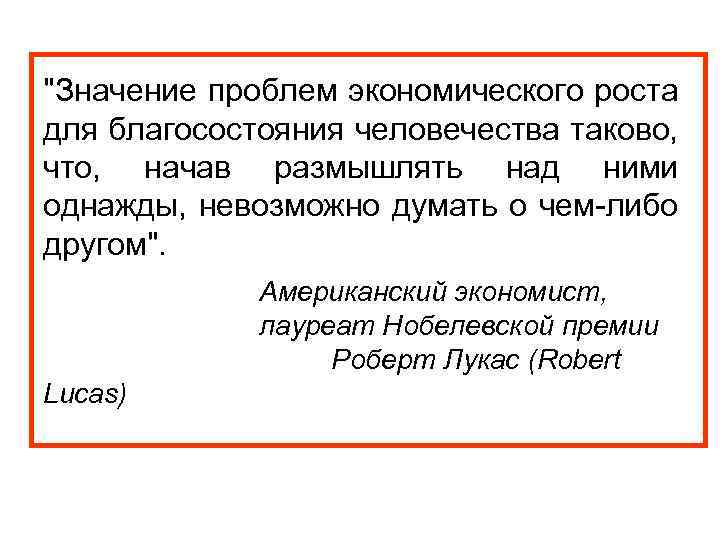 "Значение проблем экономического роста для благосостояния человечества таково, что, начав размышлять над ними однажды,