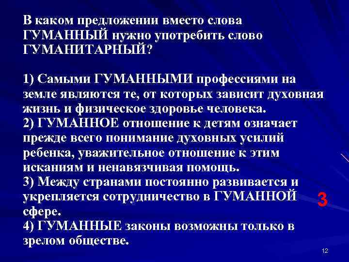 В каком предложении вместо слова ГУМАННЫЙ нужно употребить слово ГУМАНИТАРНЫЙ? 1) Самыми ГУМАННЫМИ профессиями