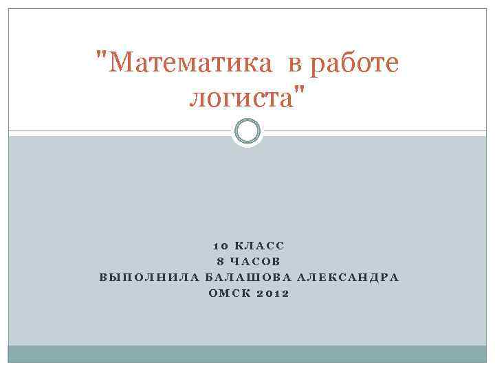 "Математика в работе логиста" 10 КЛАСС 8 ЧАСОВ ВЫПОЛНИЛА БАЛАШОВА АЛЕКСАНДРА ОМСК 2012 