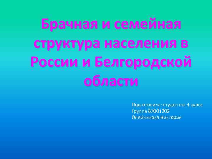 Брачная и семейная структура населения в России и Белгородской области Подготовила: студентка 4 курса