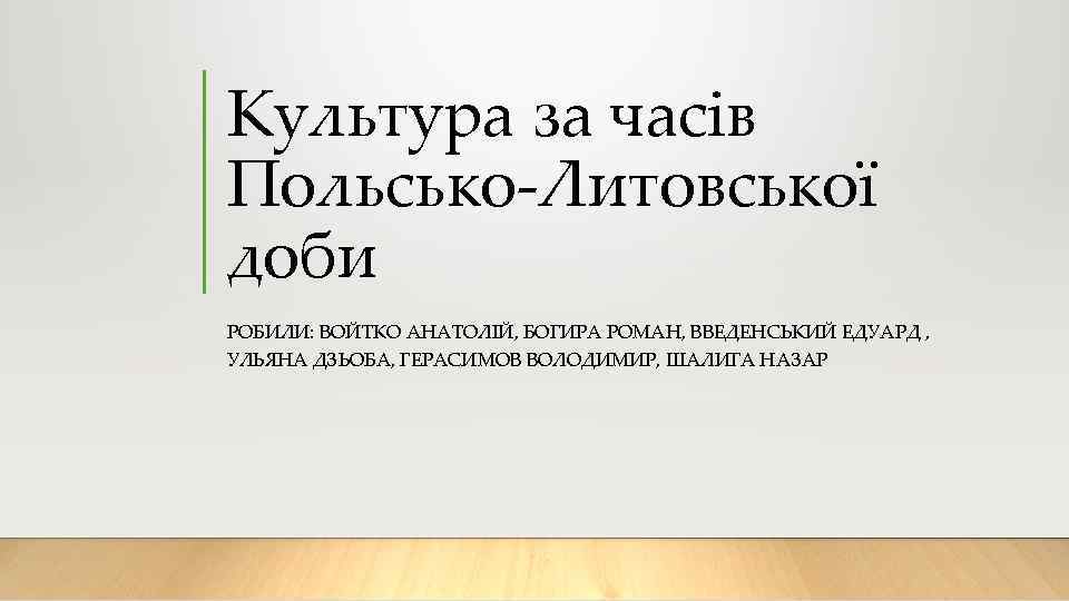 Культура за часів Польсько-Литовської доби РОБИЛИ: ВОЙТКО АНАТОЛІЙ, БОГИРА РОМАН, ВВЕДЕНСЬКИЙ ЕДУАРД , УЛЬЯНА