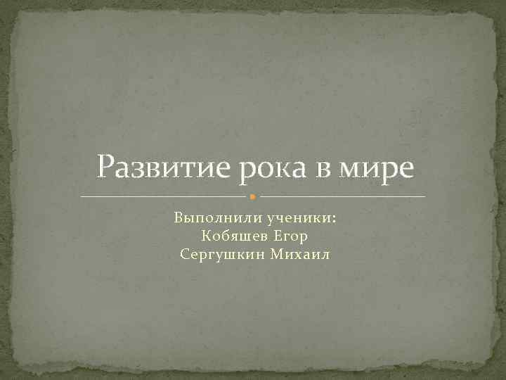 Развитие рока в мире Выполнили ученики: Кобяшев Егор Сергушкин Михаил 