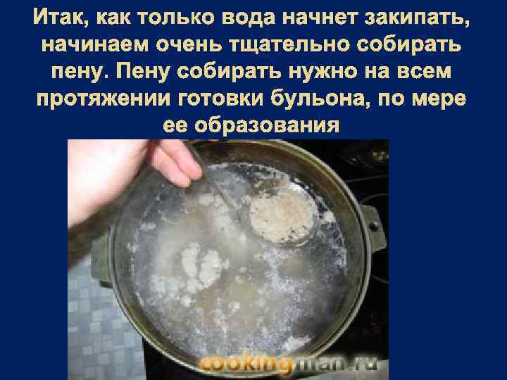 Итак, как только вода начнет закипать, начинаем очень тщательно собирать пену. Пену собирать нужно