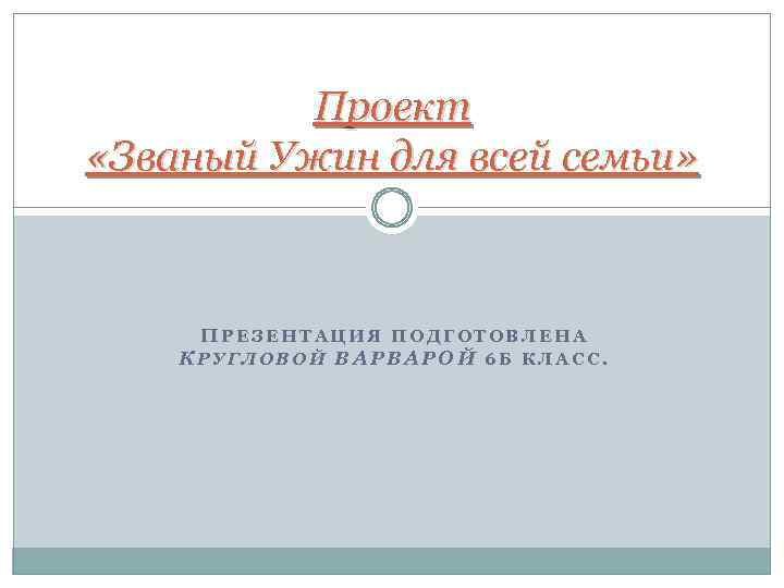 Проект «Званый Ужин для всей семьи» ПРЕЗЕНТАЦИЯ ПОДГОТОВЛЕНА КРУГЛОВОЙ ВАРВАРОЙ 6 Б КЛАСС. 