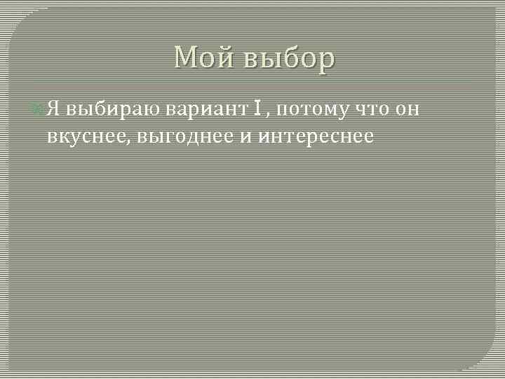 Мой выбор Я выбираю вариант I , потому что он вкуснее, выгоднее и интереснее