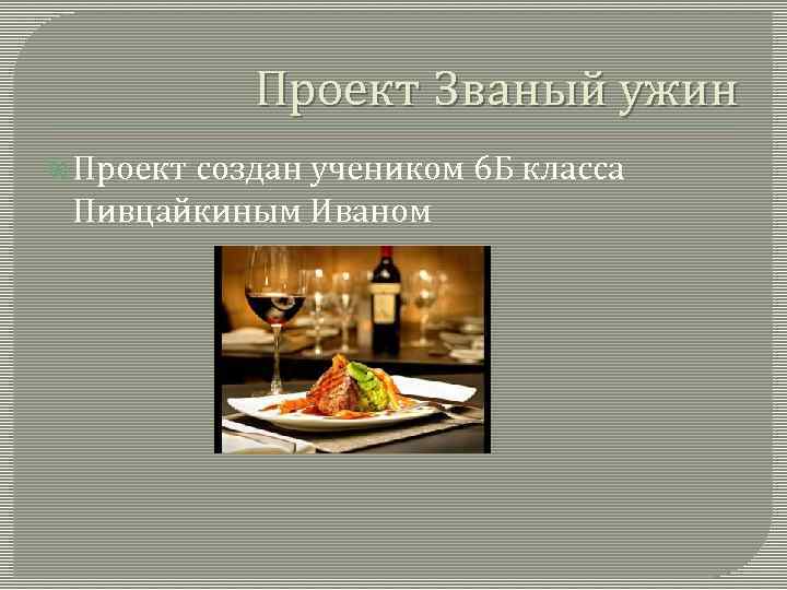Проект Званый ужин Проект создан учеником 6 Б класса Пивцайкиным Иваном 