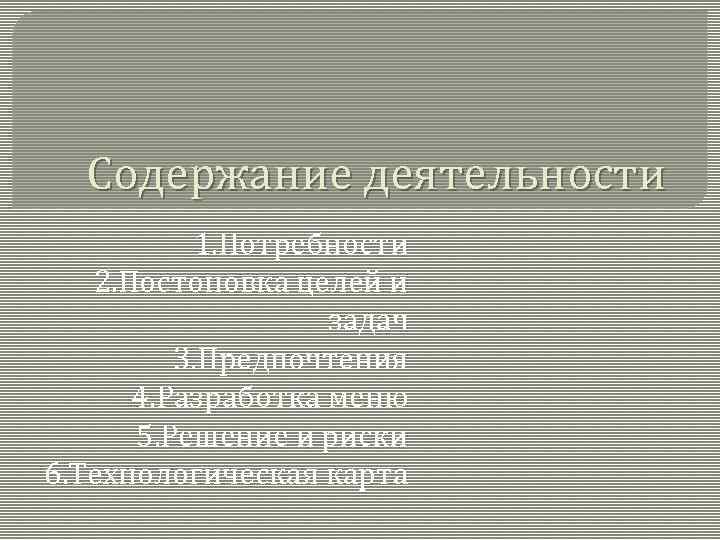 Содержание деятельности 1. Потребности 2. Постоновка целей и задач 3. Предпочтения 4. Разработка меню
