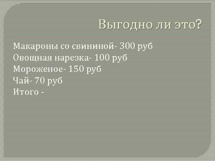 Выгодно ли это? Макароны со свининой- 300 руб Овощная нарезка- 100 руб Мороженое- 150
