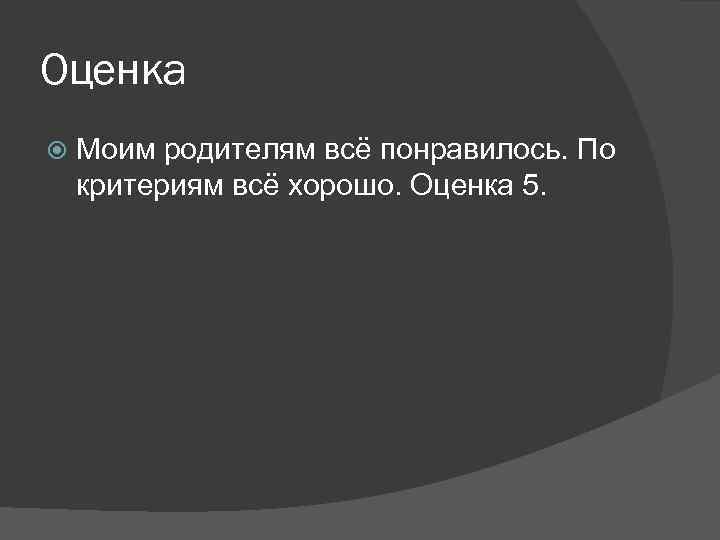 Оценка Моим родителям всё понравилось. По критериям всё хорошо. Оценка 5. 