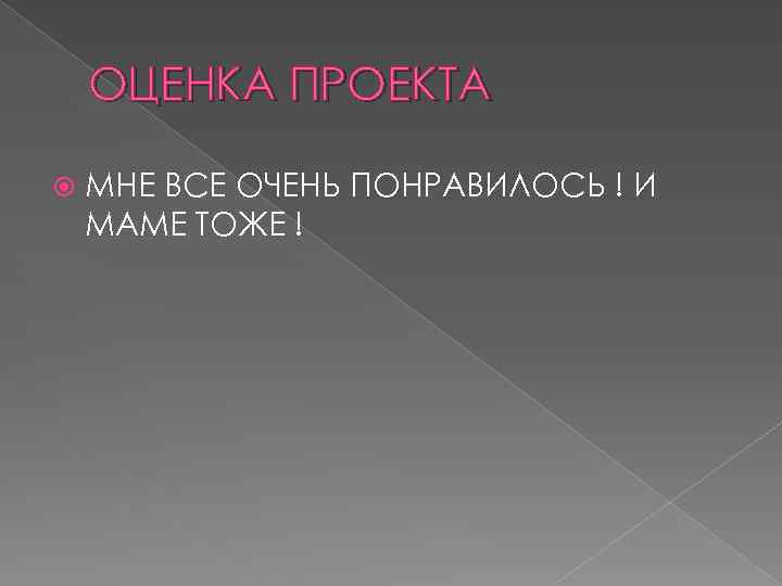 ОЦЕНКА ПРОЕКТА МНЕ ВСЕ ОЧЕНЬ ПОНРАВИЛОСЬ ! И МАМЕ ТОЖЕ ! 