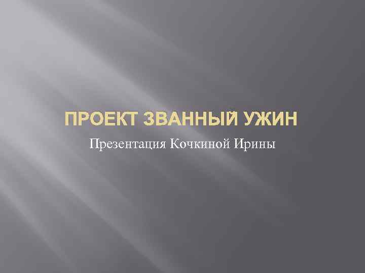 ПРОЕКТ ЗВАННЫЙ УЖИН Презентация Кочкиной Ирины 