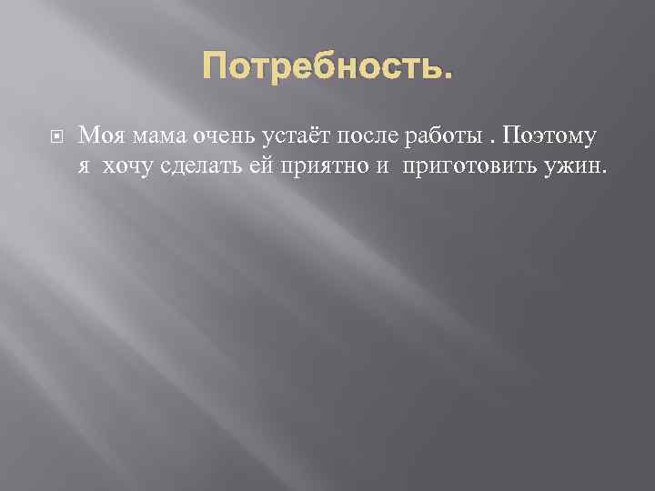 Потребность. Моя мама очень устаёт после работы. Поэтому я хочу сделать ей приятно и