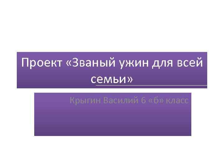 Проект «Званый ужин для всей семьи» Крыгин Василий 6 «б» класс 