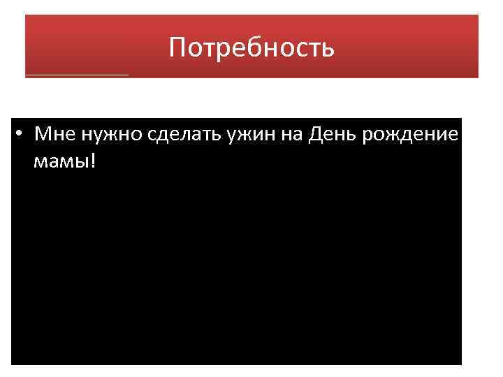 Потребность • Мне нужно сделать ужин на День рождение мамы! 