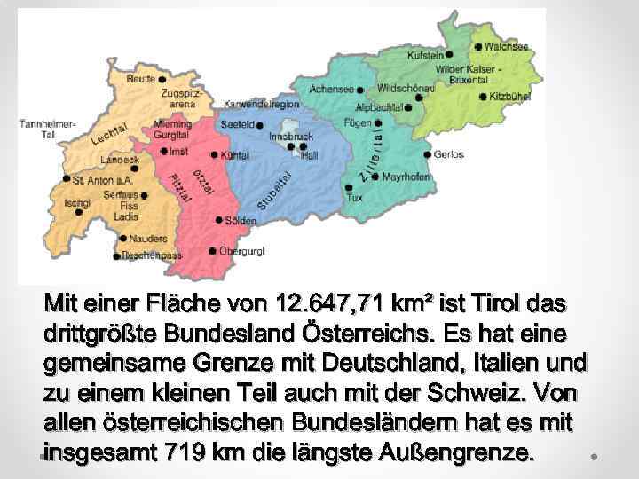 Mit einer Fläche von 12. 647, 71 km² ist Tirol das drittgrößte Bundesland Österreichs.