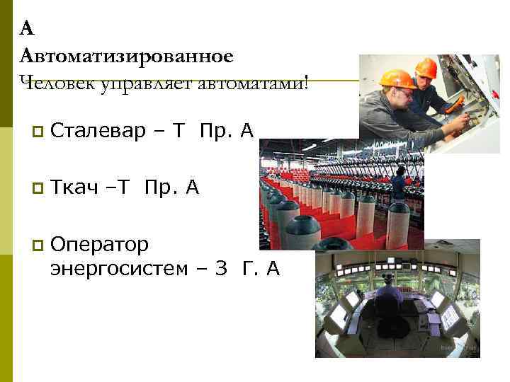 А Автоматизированное Человек управляет автоматами! p Сталевар – Т Пр. А p Ткач –Т