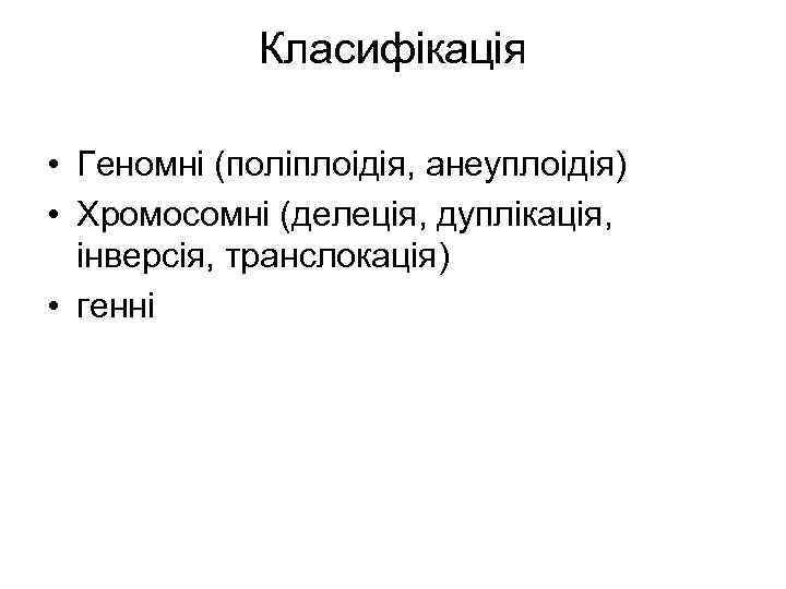 Класифікація • Геномні (поліплоідія, анеуплоідія) • Хромосомні (делеція, дуплікація, інверсія, транслокація) • генні 