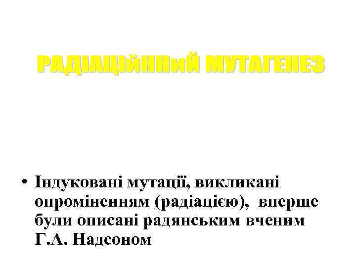  • Індуковані мутації, викликані опроміненням (радіацією), вперше були описані радянським вченим Г. А.