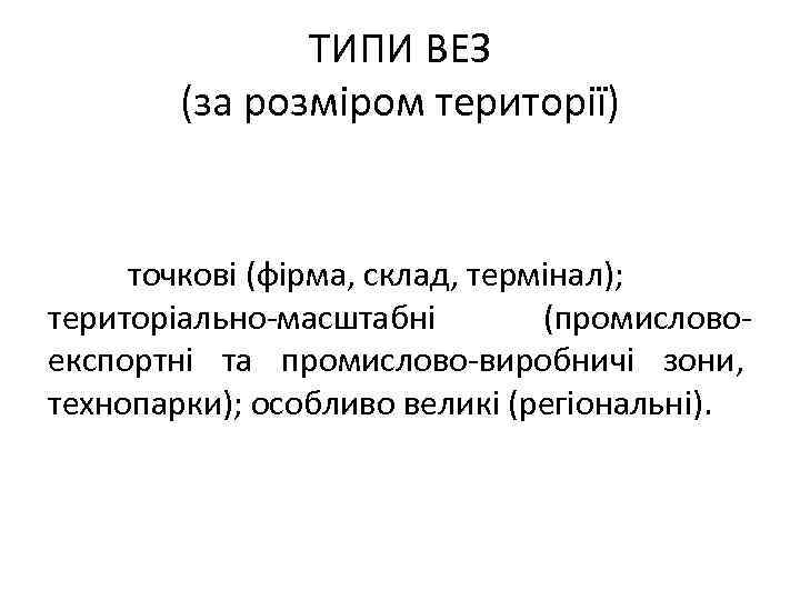 ТИПИ ВЕЗ (за розміром території) точкові (фірма, склад, термінал); територіально-масштабні (промисловоекспортні та промислово-виробничі зони,