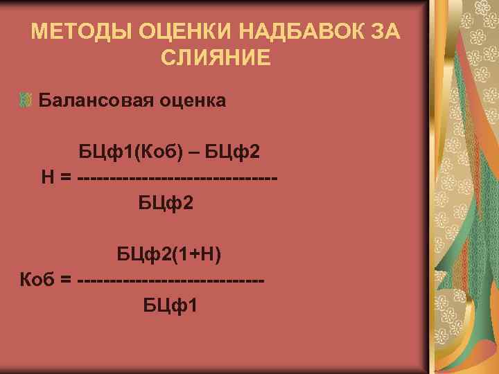 МЕТОДЫ ОЦЕНКИ НАДБАВОК ЗА СЛИЯНИЕ Балансовая оценка БЦф1(Коб) – БЦф2 Н = ---------------БЦф2(1+Н) Коб