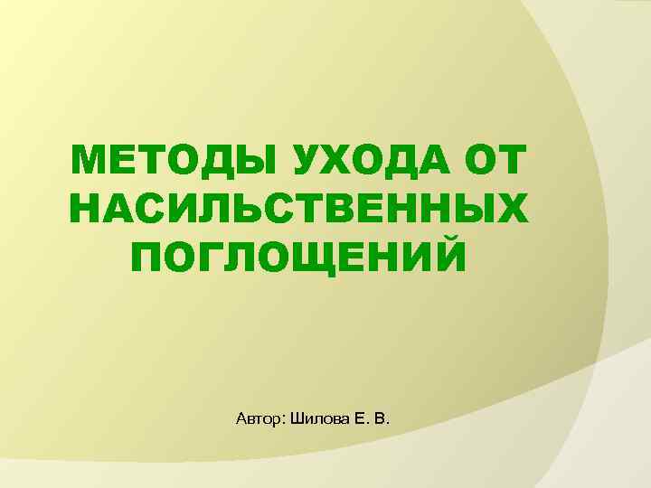 МЕТОДЫ УХОДА ОТ НАСИЛЬСТВЕННЫХ ПОГЛОЩЕНИЙ Автор: Шилова Е. В. 