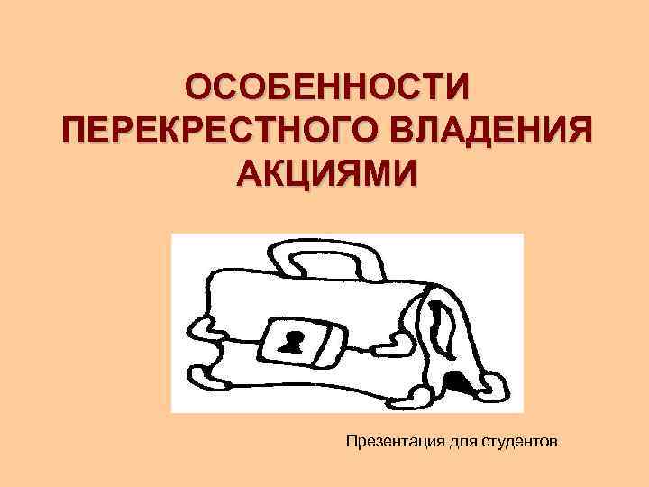 ОСОБЕННОСТИ ПЕРЕКРЕСТНОГО ВЛАДЕНИЯ АКЦИЯМИ Презентация для студентов 