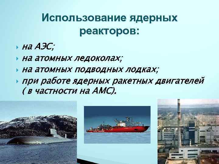 Использование ядерных реакторов: на АЭС; на атомных ледоколах; на атомных подводных лодках; при работе