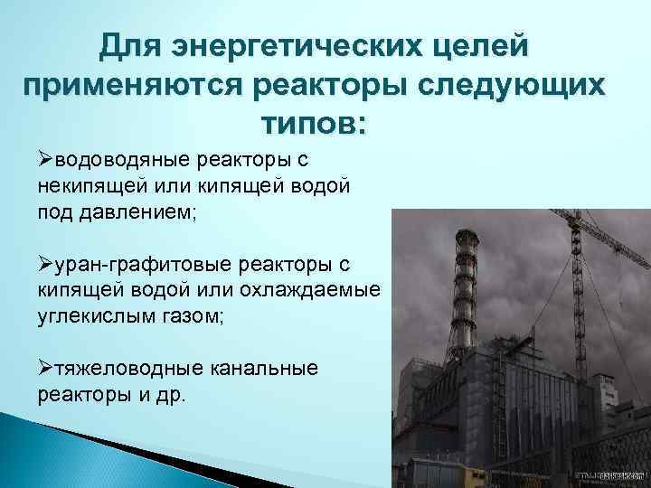 Для энергетических целей применяются реакторы следующих типов: Øводоводяные реакторы с некипящей или кипящей водой