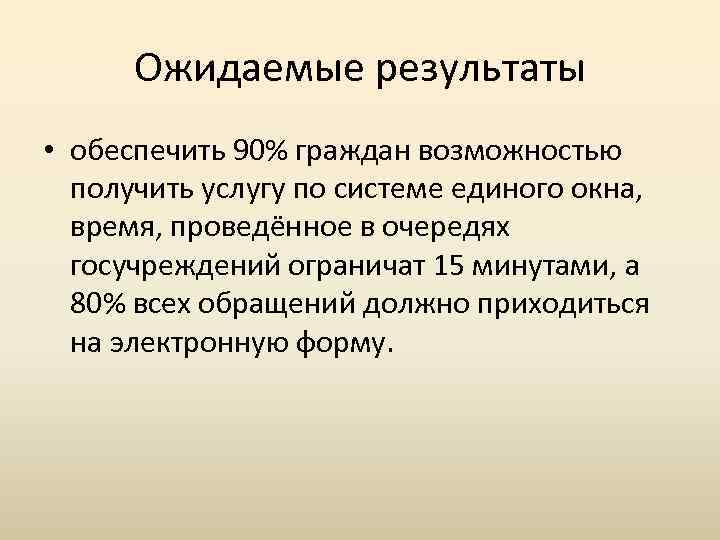 Ожидаемые результаты • обеспечить 90% граждан возможностью получить услугу по системе единого окна, время,