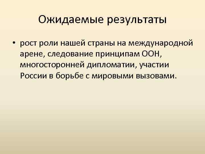 Ожидаемые результаты • рост роли нашей страны на международной арене, следование принципам ООН, многосторонней