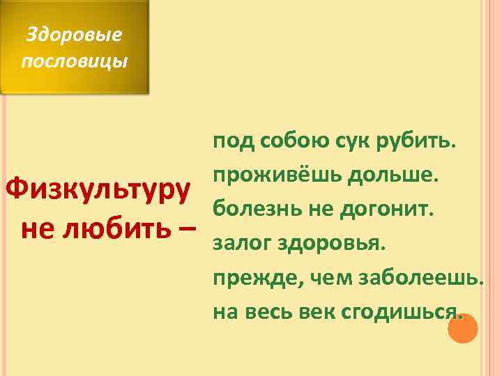 Здоровые пословицы Физкультуру не любить – под собою сук рубить. проживёшь дольше. болезнь не