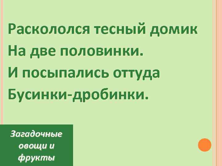 Раскололся тесный домик На две половинки. И посыпались оттуда Бусинки-дробинки. Загадочные овощи и фрукты