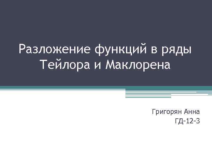 Разложение функций в ряды Тейлора и Маклорена Григорян Анна ГД-12 -3 