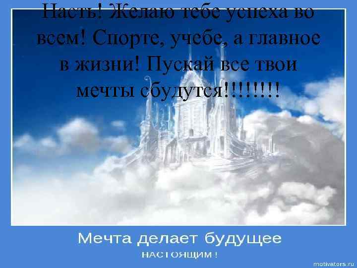 Насть! Желаю тебе успеха во всем! Спорте, учебе, а главное в жизни! Пускай все
