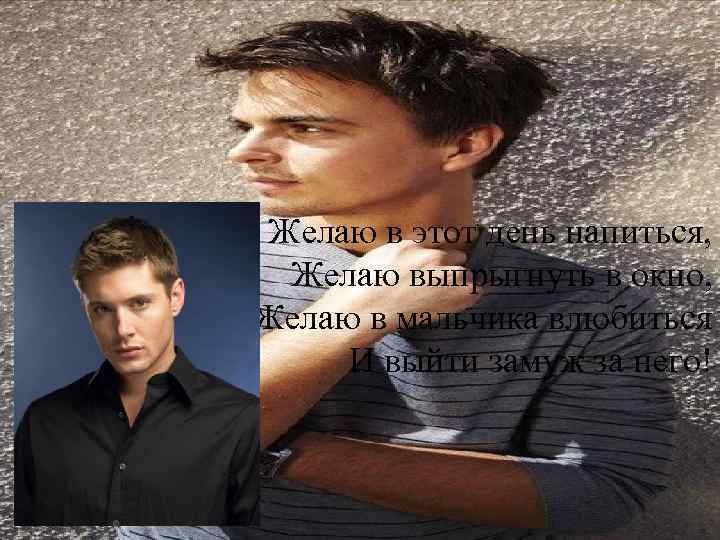 Желаю в этот день напиться, Желаю выпрыгнуть в окно, Желаю в мальчика влюбиться И