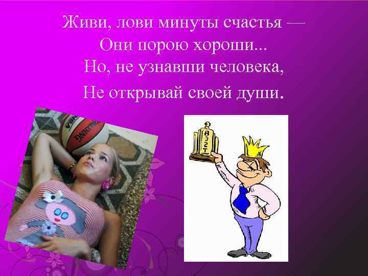 Живи, лови минуты счастья — Они порою хороши. . . Но, не узнавши человека,