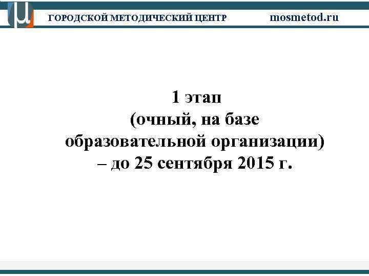 ГОРОДСКОЙ МЕТОДИЧЕСКИЙ ЦЕНТР mosmetod. ru 1 этап (очный, на базе образовательной организации) – до
