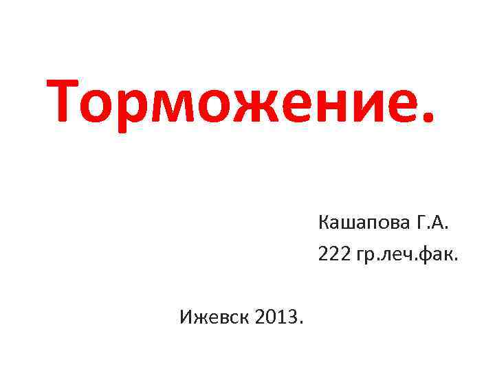 Торможение. Кашапова Г. А. 222 гр. леч. фак. Ижевск 2013. 