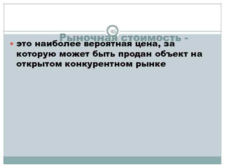 45 Рыночная стоимость - это наиболее вероятная цена, за которую может быть продан объект