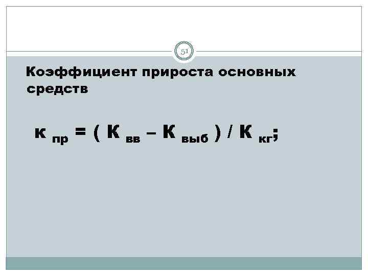 51 Коэффициент прироста основных средств к пр =(К вв –К выб )/К кг; 