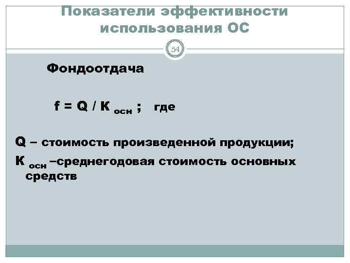 Показатели эффективности использования ОС 54 Фондоотдача f=Q/К осн ; где Q – стоимость произведенной