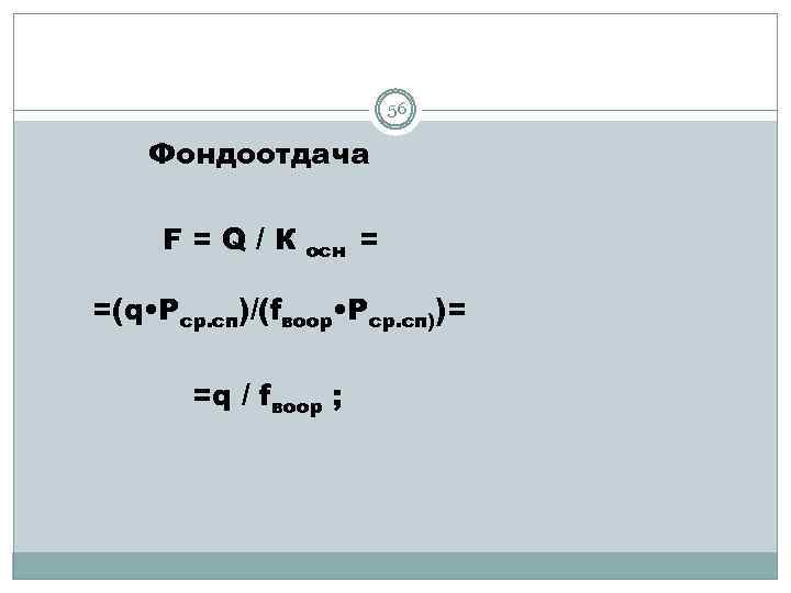 56 Фондоотдача F=Q/К осн = =(q • Рср. сп)/(fвоор • Рср. сп))= =q /