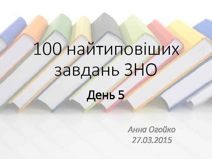 100 найтиповіших завдань ЗНО День 5 Анна Огойко 27. 03. 2015 