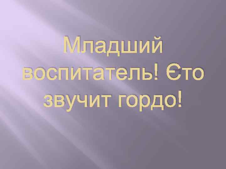 Младший воспитатель! Это звучит гордо! 