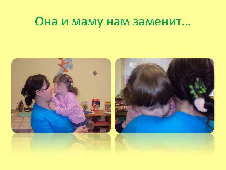 Она и маму нам заменит… 