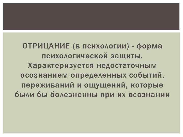 ОТРИЦАНИЕ (в психологии) - форма психологической защиты. Характеризуется недостаточным осознанием определенных событий, переживаний и