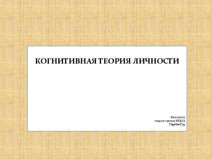 КОГНИТИВНАЯ ТЕОРИЯ ЛИЧНОСТИ Выполнил студент группы ИТД 12 Гарибян Гор 