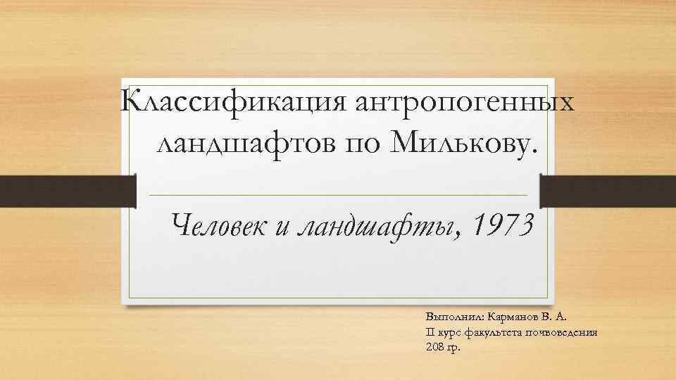 Классификация антропогенных ландшафтов по Милькову. Человек и ландшафты, 1973 Выполнил: Карманов В. А. II