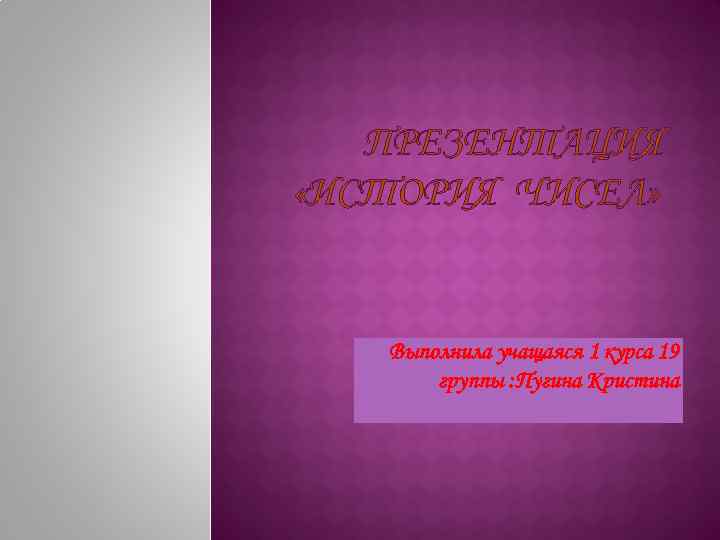 ПРЕЗЕНТАЦИЯ «ИСТОРИЯ ЧИСЕЛ» Выполнила учащаяся 1 курса 19 группы : Пугина Кристина 